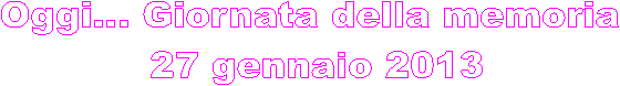 Oggi... Giornata della memoria 
27 gennaio 2013